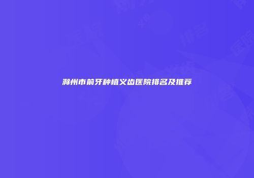 滁州市前牙种植义齿医院排名及推荐