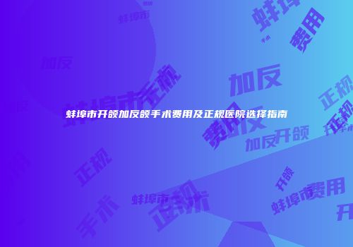 蚌埠市开颌加反颌手术费用及正规医院选择指南