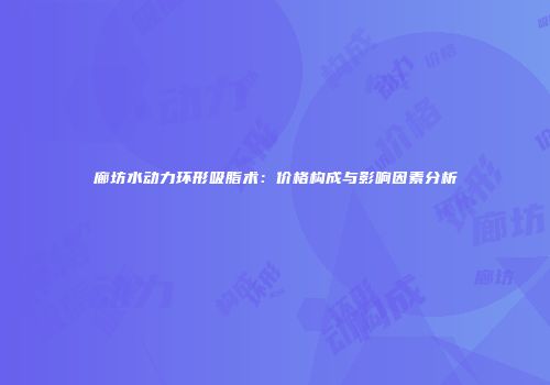 廊坊水动力环形吸脂术：价格构成与影响因素分析