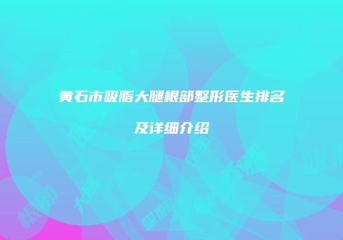 黄石市吸脂大腿根部整形医生排名及详细介绍