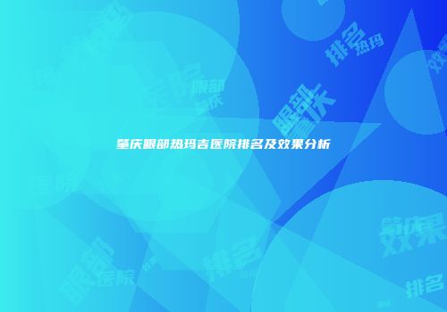 肇庆眼部热玛吉医院排名及效果分析