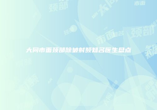 大同市面颈部除皱射频知名医生盘点