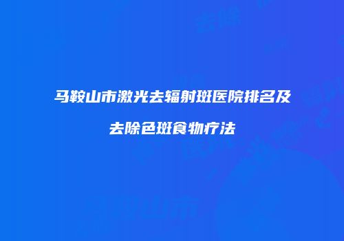 马鞍山市激光去辐射斑医院排名及去除色斑食物疗法