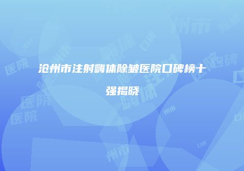 沧州市注射嗨体除皱医院口碑榜十强揭晓