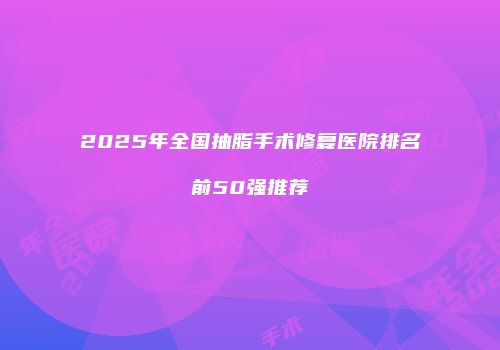 2025年全国抽脂手术修复医院排名前50强推荐