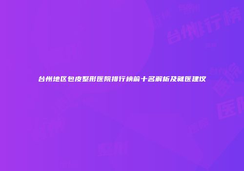 台州地区包皮整形医院排行榜前十名解析及就医建议