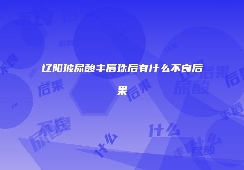辽阳玻尿酸丰唇珠后有什么不良后果