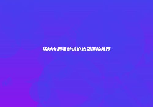 扬州市眉毛种植价格及医院推荐