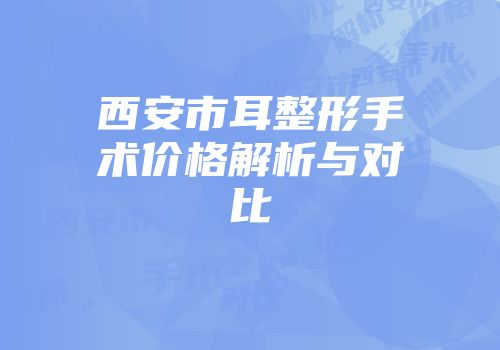 西安市耳整形手术价格解析与对比