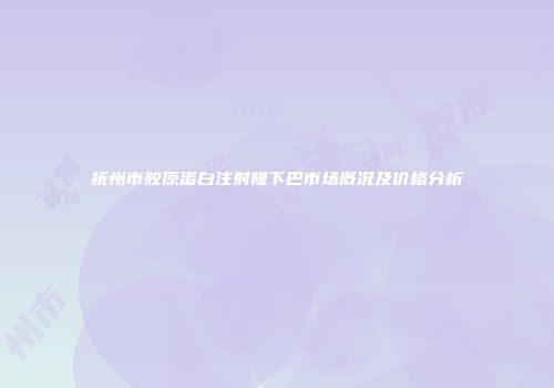 抚州市胶原蛋白注射隆下巴市场概况及价格分析