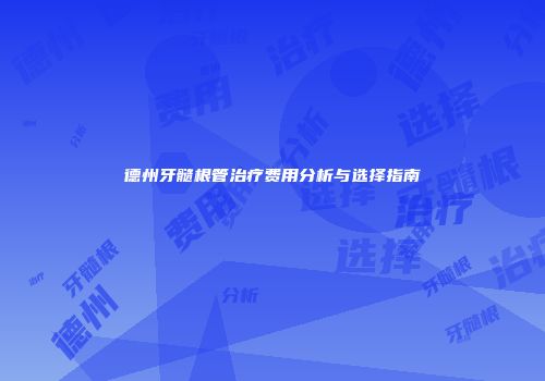 德州牙髓根管治疗费用分析与选择指南