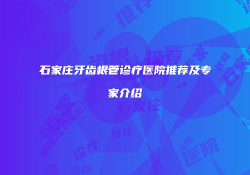 石家庄牙齿根管诊疗医院推荐及专家介绍
