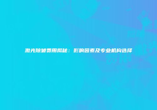 激光除皱费用揭秘：影响因素及专业机构选择