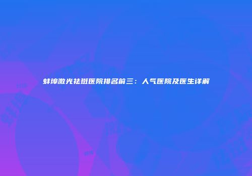 蚌埠激光祛斑医院排名前三：人气医院及医生详解