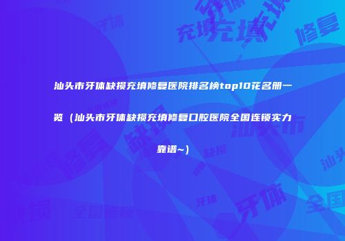汕头市牙体缺损充填修复医院排名榜top10花名册一览（汕头市牙体缺损充填修复口腔医院全国连锁实力靠谱~）