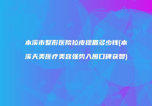 本溪市整形医院拉皮提眉多少钱(本溪天美医疗美容强势入围口碑获赞)