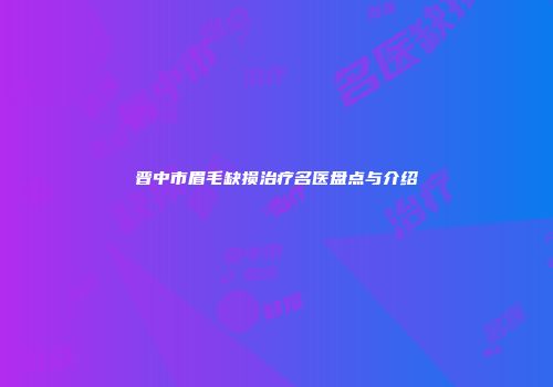 晋中市眉毛缺损治疗名医盘点与介绍