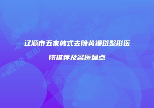 辽源市五家韩式去除黄褐斑整形医院推荐及名医盘点