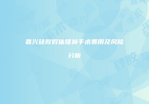 嘉兴硅胶假体隆鼻手术费用及风险分析