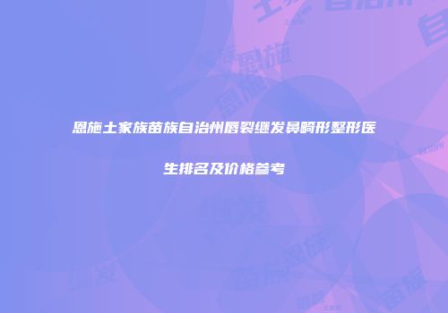 恩施土家族苗族自治州唇裂继发鼻畸形整形医生排名及价格参考