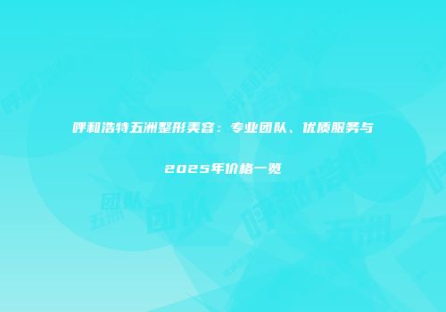呼和浩特五洲整形美容：专业团队、优质服务与2025年价格一览