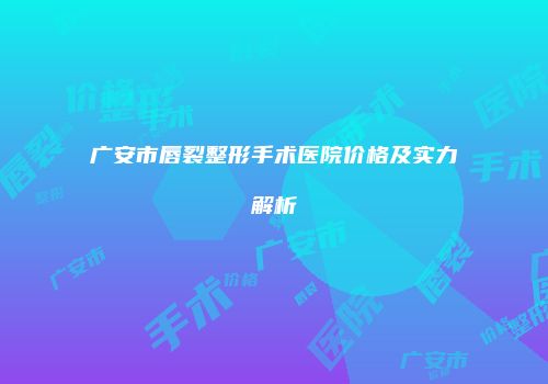 广安市唇裂整形手术医院价格及实力解析