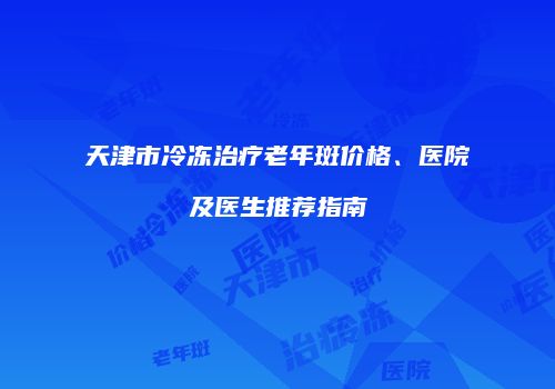 天津市冷冻治疗老年斑价格、医院及医生推荐指南