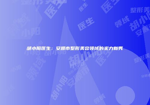 胡小阳医生：安顺市整形美容领域的实力新秀
