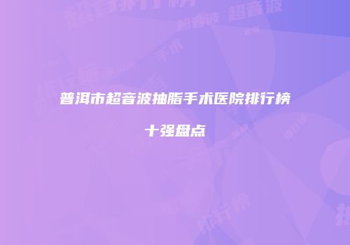 普洱市超音波抽脂手术医院排行榜十强盘点