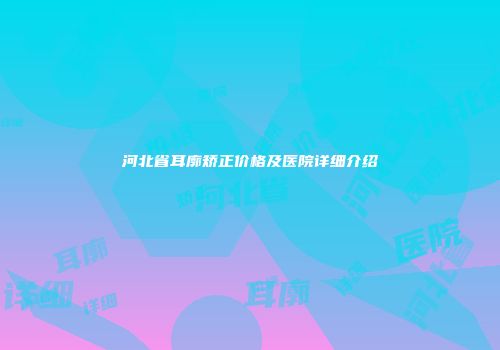 河北省耳廓矫正价格及医院详细介绍