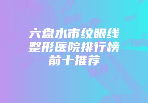 六盘水市纹眼线整形医院排行榜前十推荐