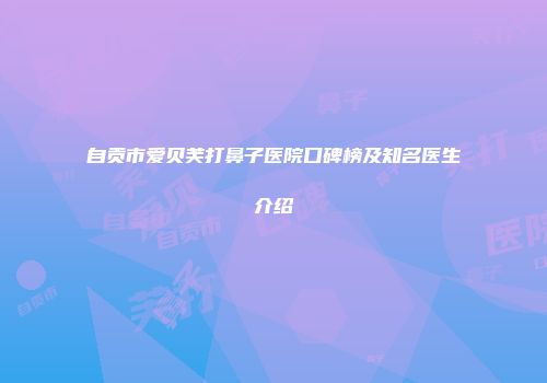 自贡市爱贝芙打鼻子医院口碑榜及知名医生介绍