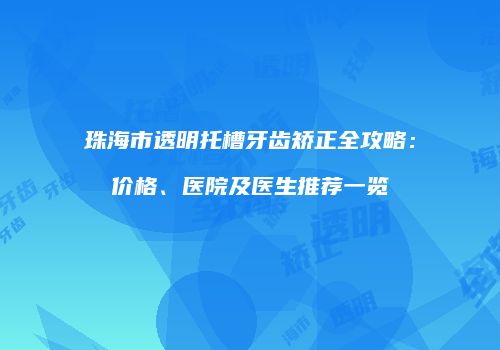 珠海市透明托槽牙齿矫正全攻略：价格、医院及医生推荐一览