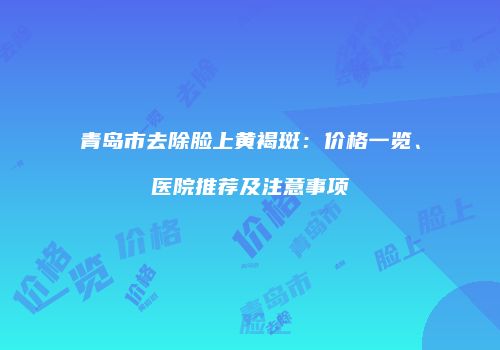 青岛市去除脸上黄褐斑：价格一览、医院推荐及注意事项