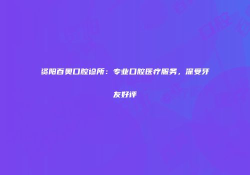 资阳百奥口腔诊所：专业口腔医疗服务，深受牙友好评