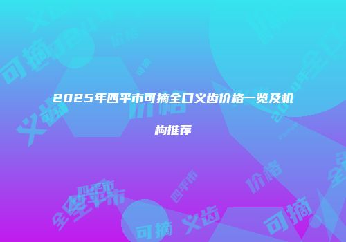 2025年四平市可摘全口义齿价格一览及机构推荐