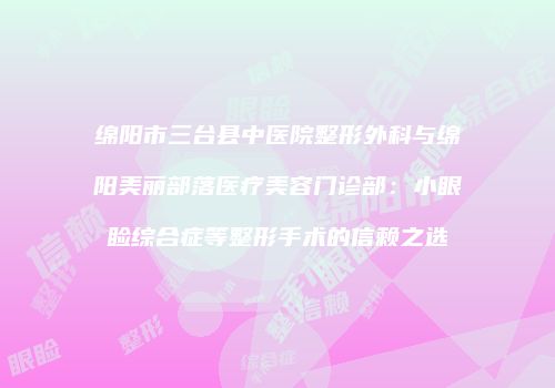 绵阳市三台县中医院整形外科与绵阳美丽部落医疗美容门诊部：小眼睑综合症等整形手术的信赖之选