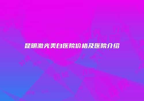 昆明激光美白医院价格及医院介绍
