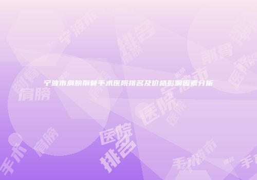 宁波市肩膀削骨手术医院排名及价格影响因素分析