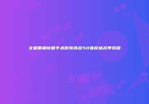 全国眼角修复手术医院排名50强权威名单揭晓