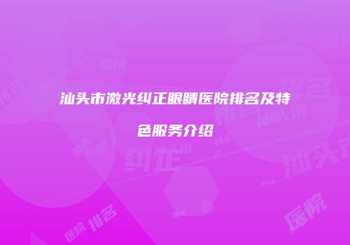 汕头市激光纠正眼睛医院排名及特色服务介绍