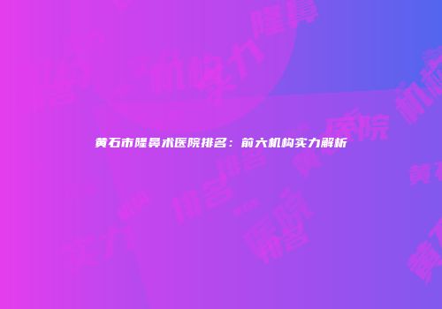 黄石市隆鼻术医院排名：前六机构实力解析