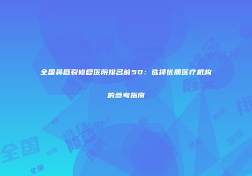 全国鼻唇裂修复医院排名前50：选择优质医疗机构的参考指南