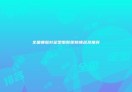 全国瘦脸针定型整形医院排名及推荐