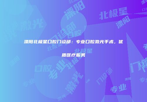 溧阳北极星口腔门诊部：专业口腔激光手术，优质医疗服务