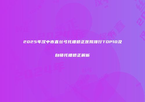 2025年汉中市直丝弓托槽矫正医院排行TOP10及自锁托槽矫正解析