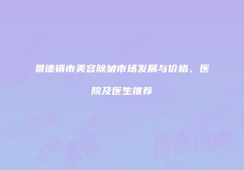 景德镇市美容除皱市场发展与价格、医院及医生推荐