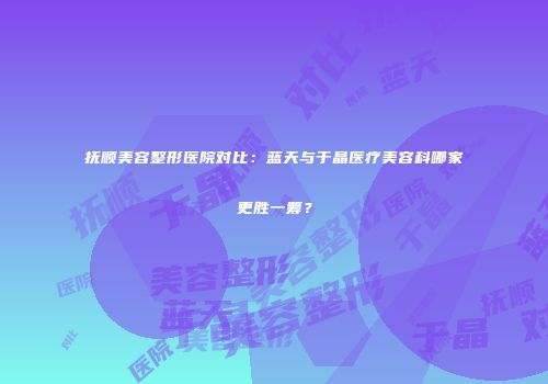 抚顺美容整形医院对比：蓝天与于晶医疗美容科哪家更胜一筹？