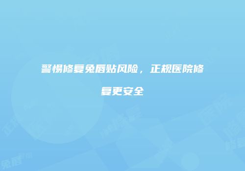 警惕修复兔唇贴风险，正规医院修复更安全