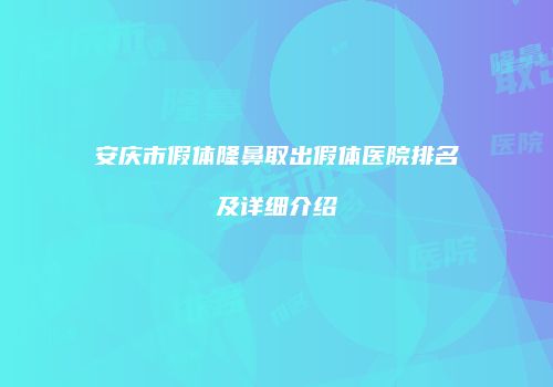 安庆市假体隆鼻取出假体医院排名及详细介绍